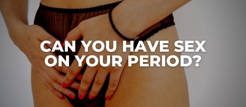 can you have sex on your period